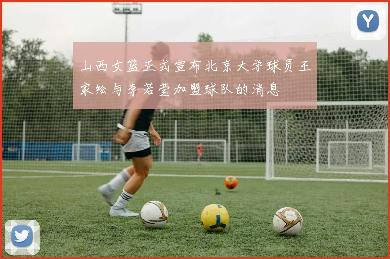 山西女篮正式宣布北京大学球员王家绘与李若莹加盟球队的消息