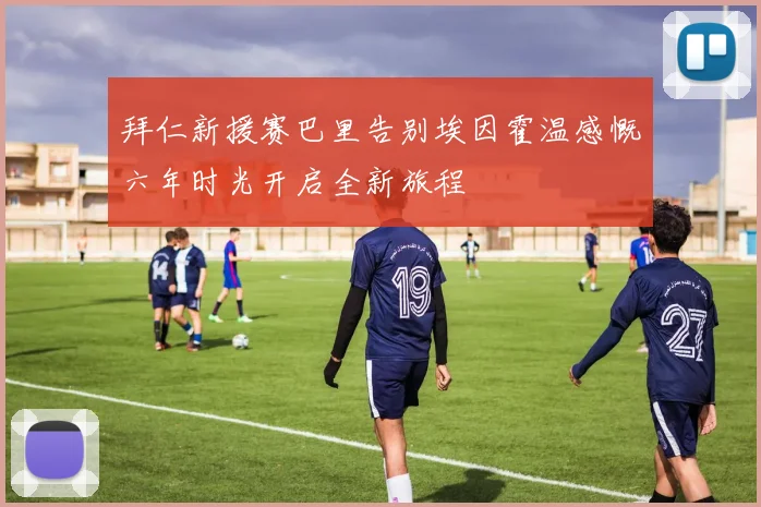 拜仁新援赛巴里告别埃因霍温感慨六年时光开启全新旅程