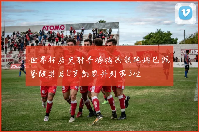 世界杯历史射手榜梅西领跑姆巴佩紧随其后C罗凯恩并列第3位