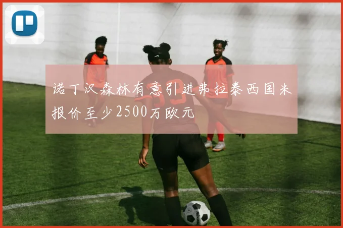 诺丁汉森林有意引进弗拉泰西国米报价至少2500万欧元