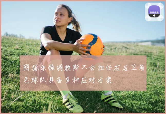 图赫尔强调赖斯不会担任右后卫角色球队具备多种应对方案