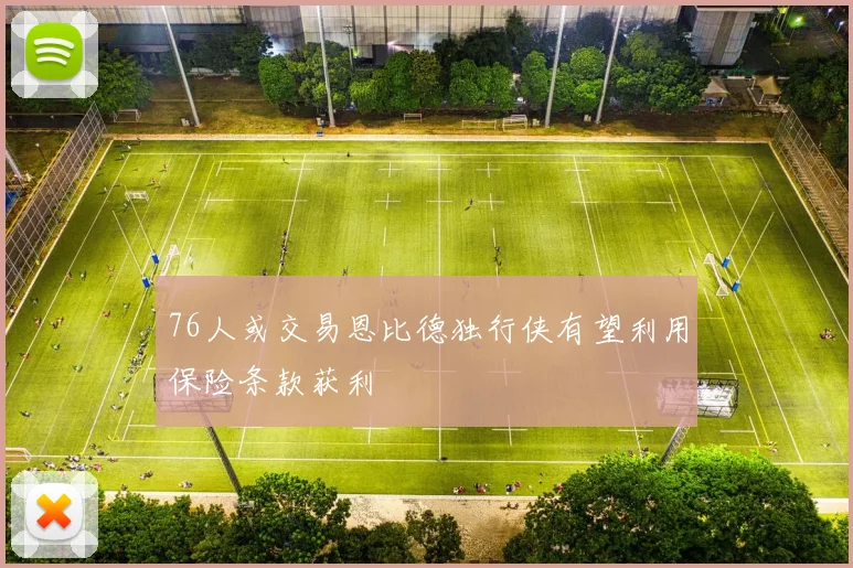 76人或交易恩比德独行侠有望利用保险条款获利