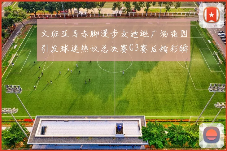 文班亚马赤脚漫步麦迪逊广场花园引发球迷热议总决赛G3赛后精彩瞬间