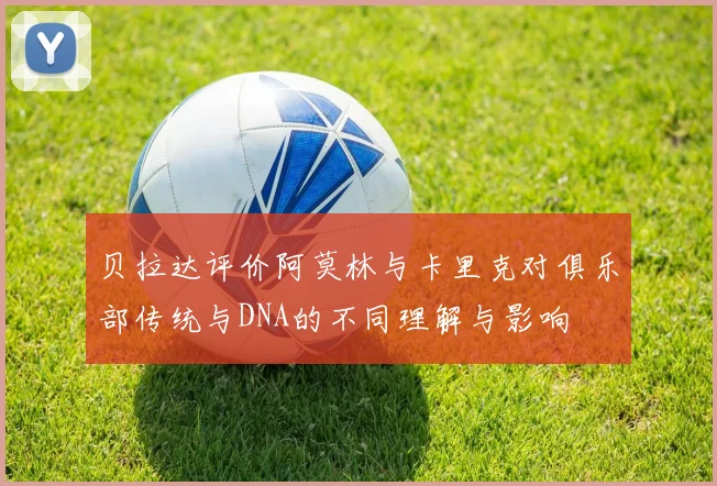 贝拉达评价阿莫林与卡里克对俱乐部传统与DNA的不同理解与影响