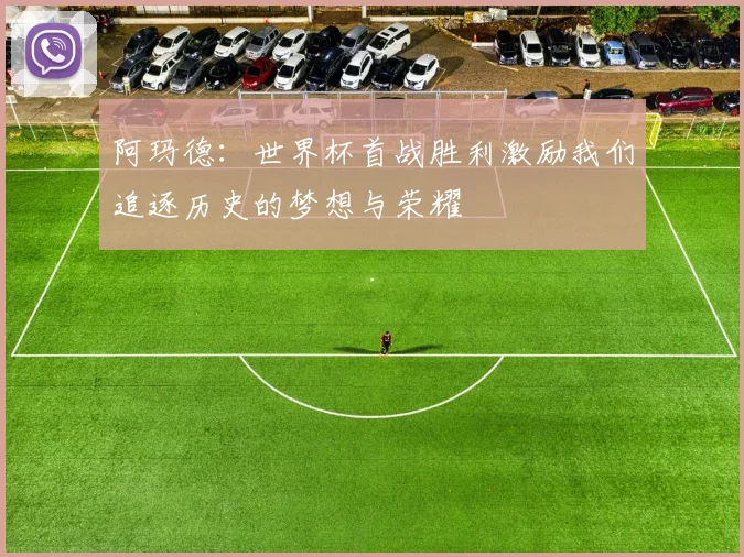 阿玛德：世界杯首战胜利激励我们追逐历史的梦想与荣耀