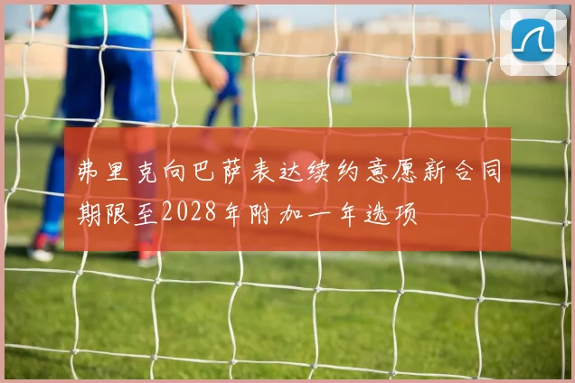 弗里克向巴萨表达续约意愿新合同期限至2028年附加一年选项