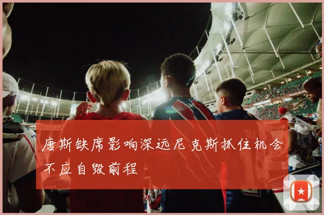 唐斯缺席影响深远尼克斯抓住机会不应自毁前程