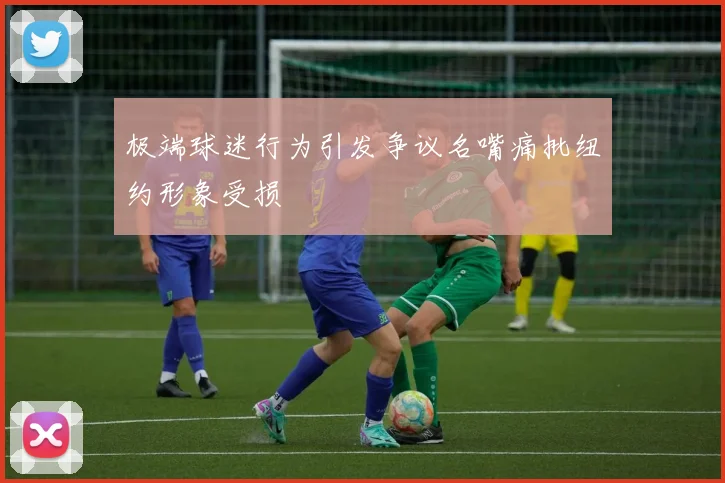 极端球迷行为引发争议名嘴痛批纽约形象受损