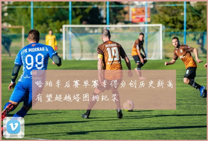 哈珀季后赛单赛季得分创历史新高有望超越塔图姆纪录