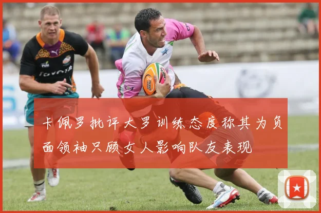 卡佩罗批评大罗训练态度称其为负面领袖只顾女人影响队友表现