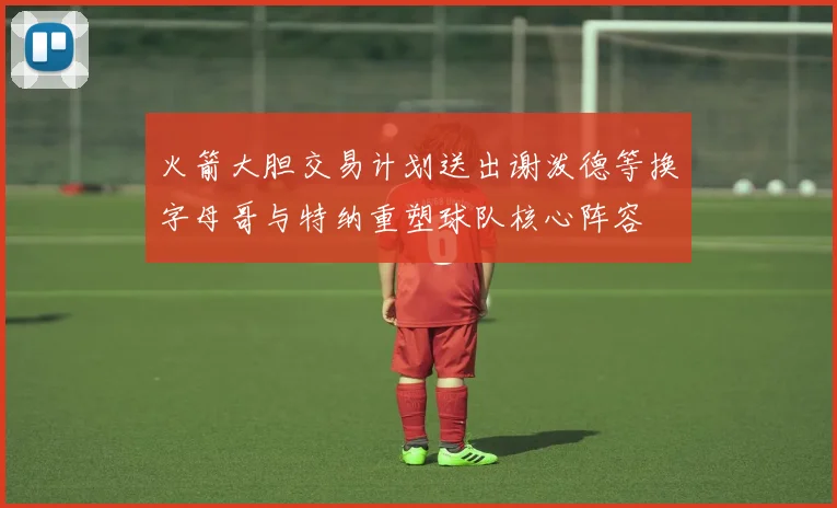 火箭大胆交易计划送出谢泼德等换字母哥与特纳重塑球队核心阵容