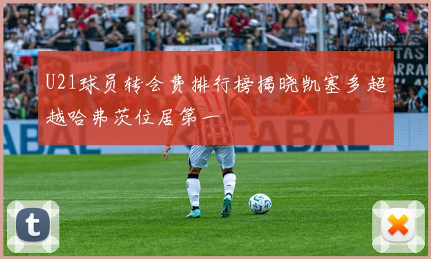 U21球员转会费排行榜揭晓凯塞多超越哈弗茨位居第一