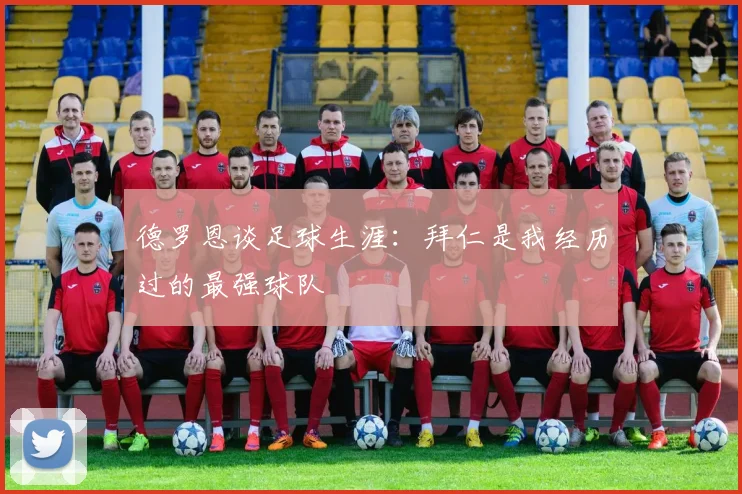德罗恩谈足球生涯：拜仁是我经历过的最强球队