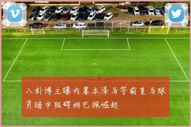 八卦博主曝内幕本泽马等前皇马球员暗中阻碍姆巴佩崛起