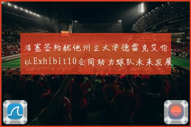 活塞签约犹他州立大学德雷克艾伦以Exhibit10合同助力球队未来发展