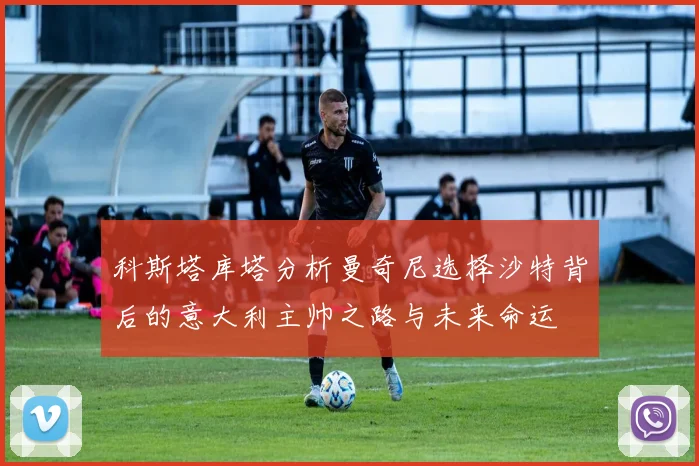 科斯塔库塔分析曼奇尼选择沙特背后的意大利主帅之路与未来命运