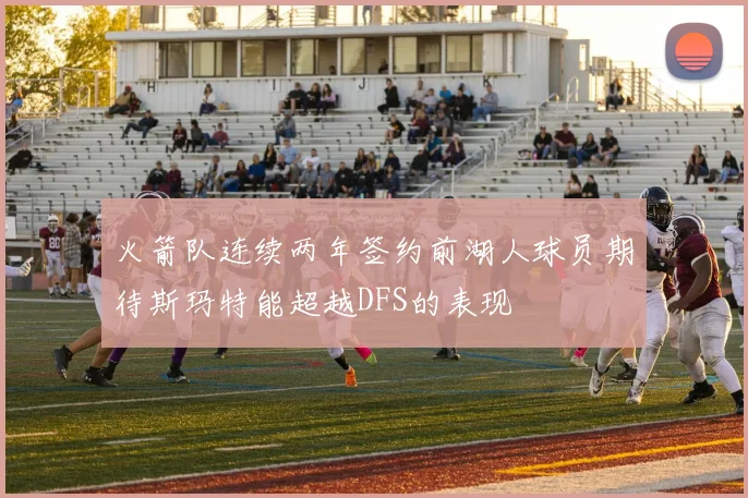 火箭队连续两年签约前湖人球员期待斯玛特能超越DFS的表现