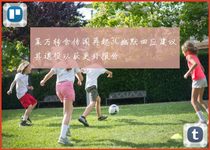 莱万转会传闻再起3C幽默回应建议其退役以获更好报价