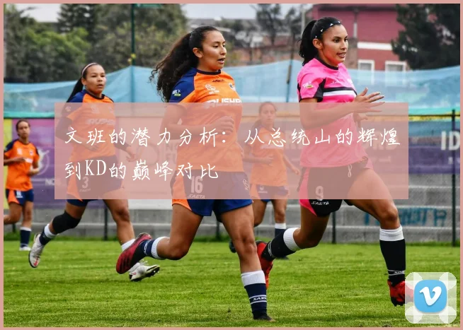 文班的潜力分析：从总统山的辉煌到KD的巅峰对比