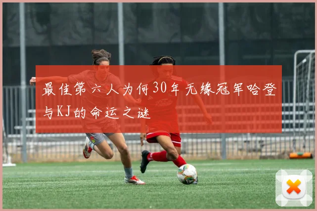 最佳第六人为何30年无缘冠军哈登与KJ的命运之谜