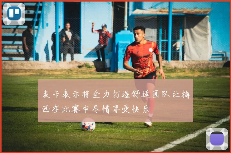 麦卡表示将全力打造舒适团队让梅西在比赛中尽情享受快乐