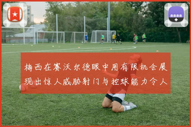 梅西在赛沃尔德眼中用有限机会展现出惊人威胁射门与控球能力令人赞叹