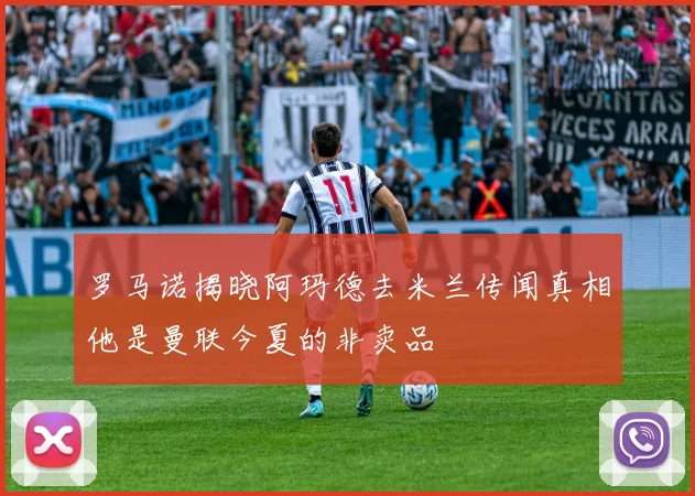 罗马诺揭晓阿玛德去米兰传闻真相他是曼联今夏的非卖品